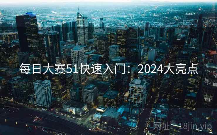 每日大赛51快速入门:2024大亮点