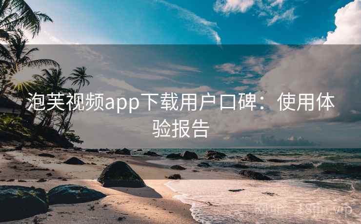 泡芙视频app下载用户口碑：使用体验报告