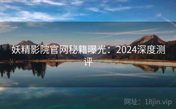 妖精影院官网秘籍曝光:2024深度测评