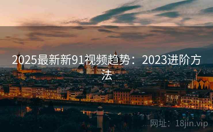 2025最新新91视频趋势：2023进阶方法